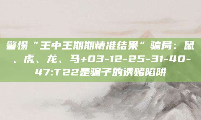 警惕“王中王期期精准结果”骗局：鼠、虎、龙、马+03-12-25-31-40-47:T22是骗子的诱赌陷阱