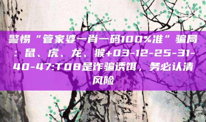 警惕“管家婆一肖一码100%准”骗局：鼠、虎、龙、猴+03-12-25-31-40-47:T08是诈骗诱饵，务必认清风险