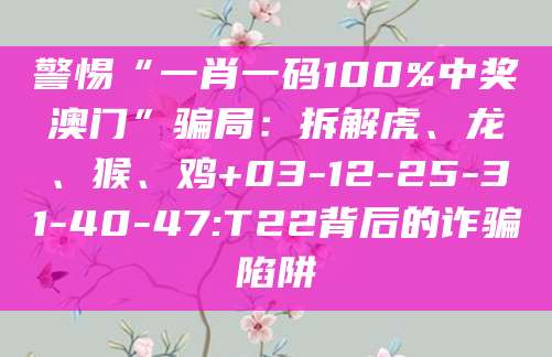 警惕“一肖一码100%中奖澳门”骗局：拆解虎、龙、猴、鸡+03-12-25-31-40-47:T22背后的诈骗陷阱
