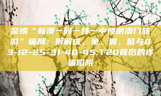 警惕“新澳一码一持一中预测澳门旅游”骗局：拆解虎、兔、猴、鼠与03-12-25-31-40-45:T20背后的诈骗陷阱