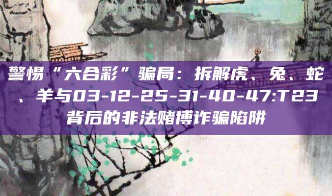 警惕“六合彩”骗局：拆解虎、兔、蛇、羊与03-12-25-31-40-47:T23背后的非法赌博诈骗陷阱