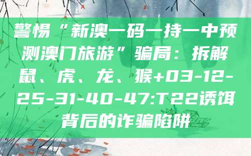 警惕“新澳一码一持一中预测澳门旅游”骗局：拆解鼠、虎、龙、猴+03-12-25-31-40-47:T22诱饵背后的诈骗陷阱