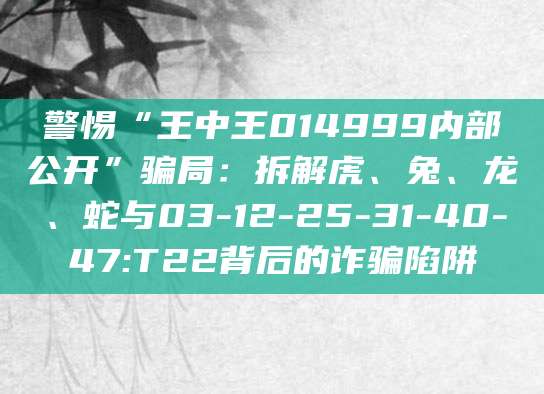 警惕“王中王014999内部公开”骗局：拆解虎、兔、龙、蛇与03-12-25-31-40-47:T22背后的诈骗陷阱
