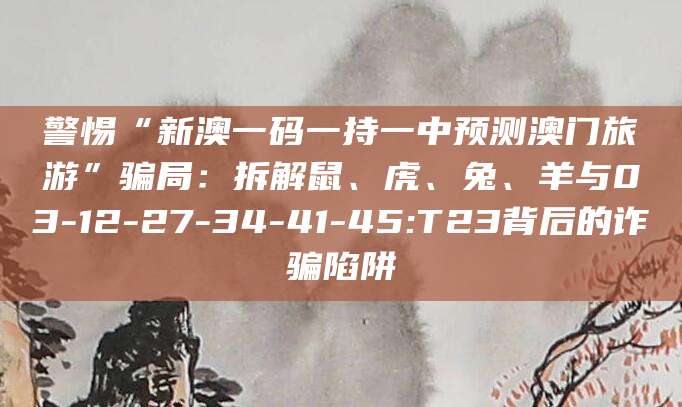 警惕“新澳一码一持一中预测澳门旅游”骗局:拆解鼠、虎、兔、羊与03-12-27-34-41-45:T23背后的诈骗陷阱