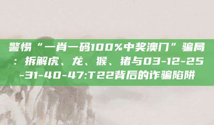 警惕“一肖一码100%中奖澳门”骗局：拆解虎、龙、猴、猪与03-12-25-31-40-47:T22背后的诈骗陷阱