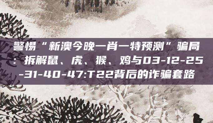 警惕“新澳今晚一肖一特预测”骗局：拆解鼠、虎、猴、鸡与03-12-25-31-40-47:T22背后的诈骗套路