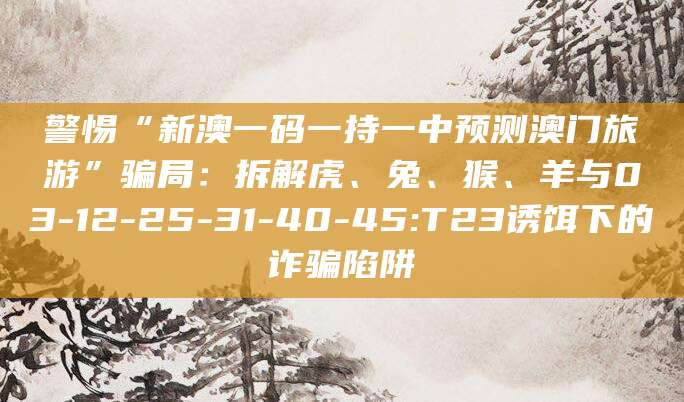警惕“新澳一码一持一中预测澳门旅游”骗局：拆解虎、兔、猴、羊与03-12-25-31-40-45:T23诱饵下的诈骗陷阱