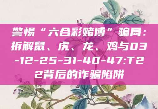 警惕“六合彩赌博”骗局:拆解鼠、虎、龙、鸡与03-12-25-31-40-47:T22背后的诈骗陷阱