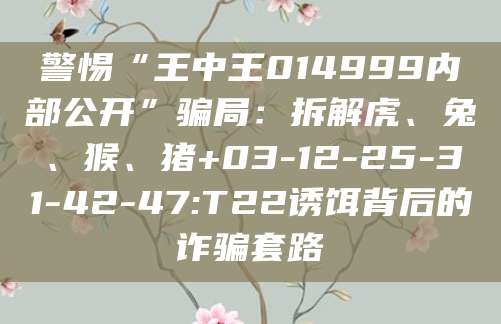 警惕“王中王014999内部公开”骗局:拆解虎、兔、猴、猪+03-12-25-31-42-47:T22诱饵背后的诈骗套路