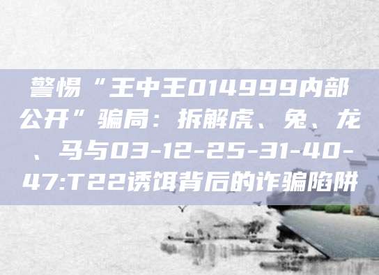 警惕“王中王014999内部公开”骗局:拆解虎、兔、龙、马与03-12-25-31-40-47:T22诱饵背后的诈骗陷阱