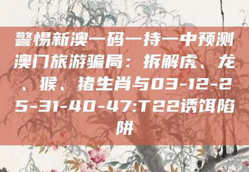 警惕新澳一码一持一中预测澳门旅游骗局:拆解虎、龙、猴、猪生肖与03-12-25-31-40-47:T22诱饵陷阱