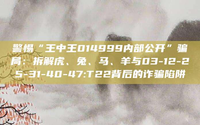 警惕“王中王014999内部公开”骗局:拆解虎、兔、马、羊与03-12-25-31-40-47:T22背后的诈骗陷阱