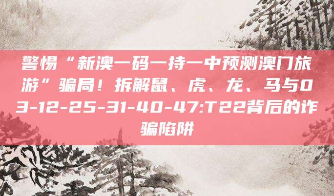 警惕“新澳一码一持一中预测澳门旅游”骗局!拆解鼠、虎、龙、马与03-12-25-31-40-47:T22背后的诈骗陷阱