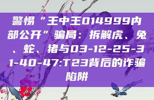 警惕“王中王014999内部公开”骗局:拆解虎、兔、蛇、猪与03-12-25-31-40-47:T23背后的诈骗陷阱