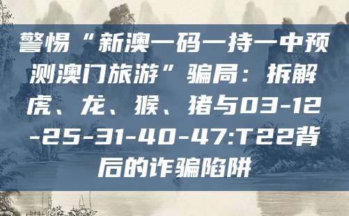 警惕“新澳一码一持一中预测澳门旅游”骗局:拆解虎、龙、猴、猪与03-12-25-31-40-47:T22背后的诈骗陷阱