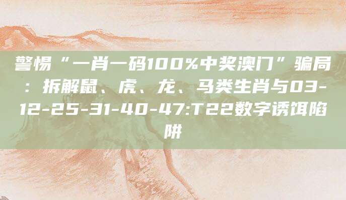 警惕“一肖一码100%中奖澳门”骗局:拆解鼠、虎、龙、马类生肖与03-12-25-31-40-47:T22数字诱饵陷阱