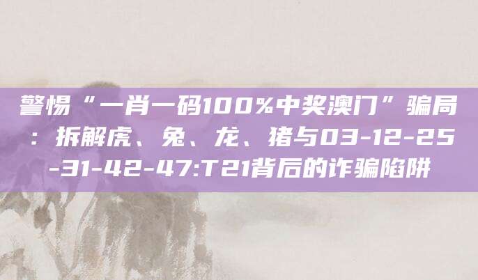 警惕“一肖一码100%中奖澳门”骗局:拆解虎、兔、龙、猪与03-12-25-31-42-47:T21背后的诈骗陷阱