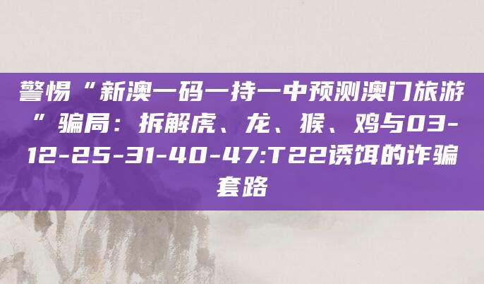 警惕“新澳一码一持一中预测澳门旅游”骗局:拆解虎、龙、猴、鸡与03-12-25-31-40-47:T22诱饵的诈骗套路