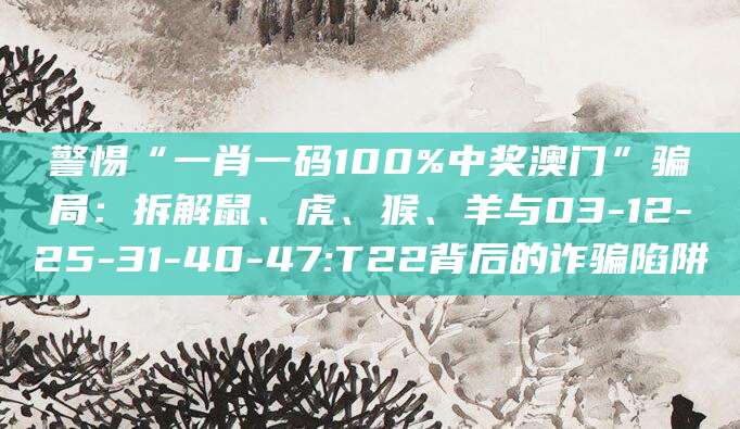 警惕“一肖一码100%中奖澳门”骗局：拆解鼠、虎、猴、羊与03-12-25-31-40-47:T22背后的诈骗陷阱