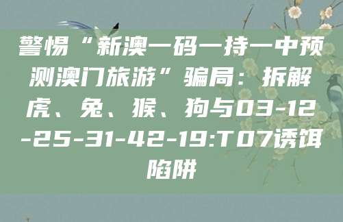 警惕“新澳一码一持一中预测澳门旅游”骗局：拆解虎、兔、猴、狗与03-12-25-31-42-19:T07诱饵陷阱