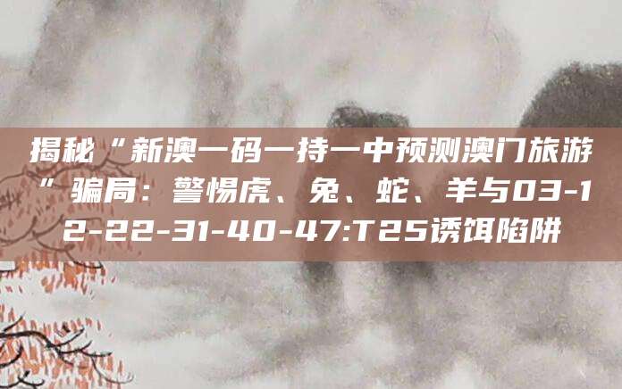 揭秘“新澳一码一持一中预测澳门旅游”骗局：警惕虎、兔、蛇、羊与03-12-22-31-40-47:T25诱饵陷阱