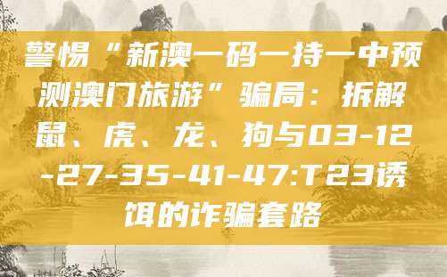 警惕“新澳一码一持一中预测澳门旅游”骗局：拆解鼠、虎、龙、狗与03-12-27-35-41-47:T23诱饵的诈骗套路
