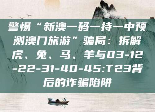警惕“新澳一码一持一中预测澳门旅游”骗局：拆解虎、兔、马、羊与03-12-22-31-40-45:T23背后的诈骗陷阱