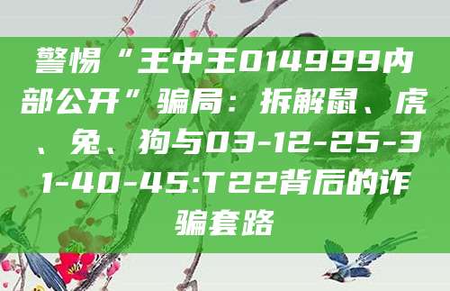 警惕“王中王014999内部公开”骗局：拆解鼠、虎、兔、狗与03-12-25-31-40-45:T22背后的诈骗套路