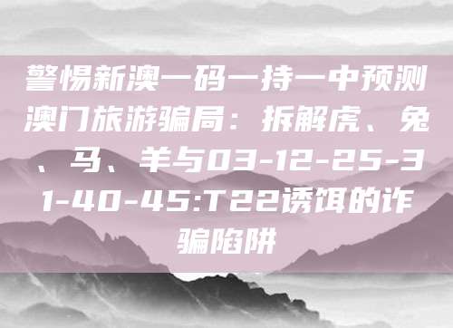 警惕新澳一码一持一中预测澳门旅游骗局:拆解虎、兔、马、羊与03-12-25-31-40-45:T22诱饵的诈骗陷阱