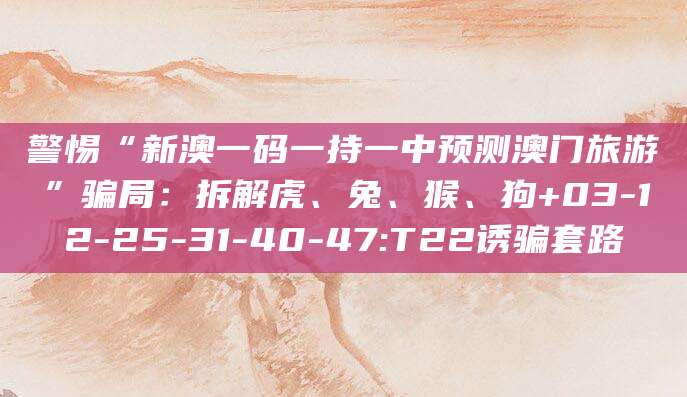 警惕“新澳一码一持一中预测澳门旅游”骗局:拆解虎、兔、猴、狗+03-12-25-31-40-47:T22诱骗套路