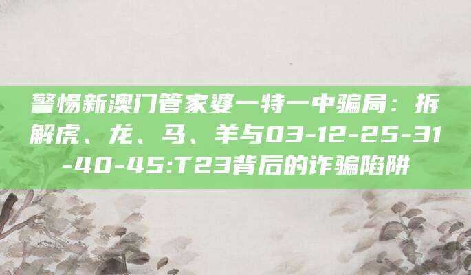 警惕新澳门管家婆一特一中骗局：拆解虎、龙、马、羊与03-12-25-31-40-45:T23背后的诈骗陷阱