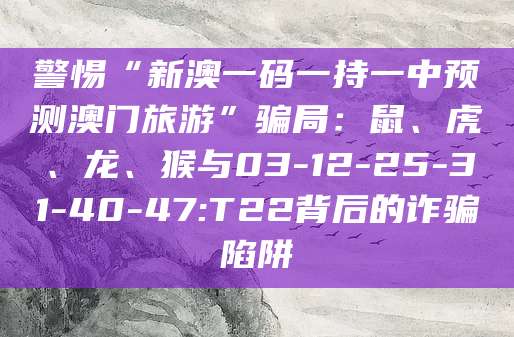警惕“新澳一码一持一中预测澳门旅游”骗局:鼠、虎、龙、猴与03-12-25-31-40-47:T22背后的诈骗陷阱