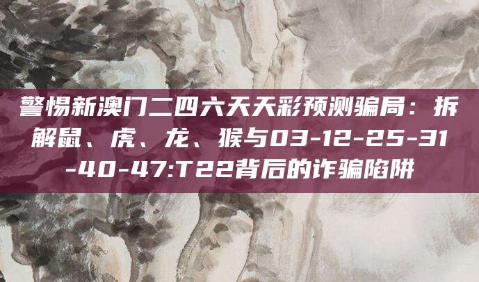 警惕新澳门二四六天天彩预测骗局:拆解鼠、虎、龙、猴与03-12-25-31-40-47:T22背后的诈骗陷阱