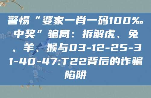 警惕“婆家一肖一码100‰中奖”骗局:拆解虎、兔、羊、猴与03-12-25-31-40-47:T22背后的诈骗陷阱