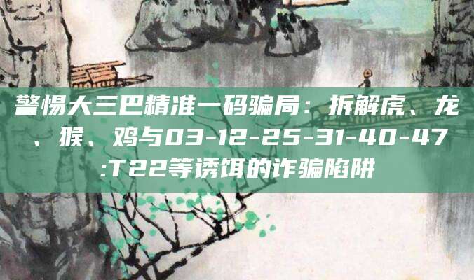 警惕大三巴精准一码骗局:拆解虎、龙、猴、鸡与03-12-25-31-40-47:T22等诱饵的诈骗陷阱