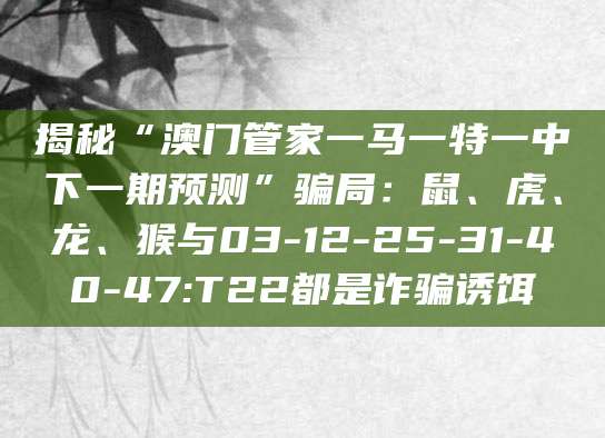 揭秘“澳门管家一马一特一中下一期预测”骗局：鼠、虎、龙、猴与03-12-25-31-40-47:T22都是诈骗诱饵