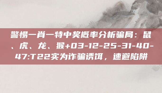 警惕一肖一特中奖概率分析骗局：鼠、虎、龙、猴+03-12-25-31-40-47:T22实为诈骗诱饵，速避陷阱