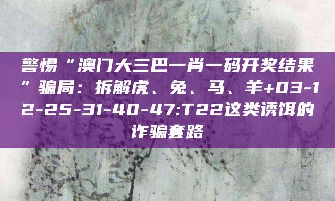 警惕“澳门大三巴一肖一码开奖结果”骗局：拆解虎、兔、马、羊+03-12-25-31-40-47:T22这类诱饵的诈骗套路
