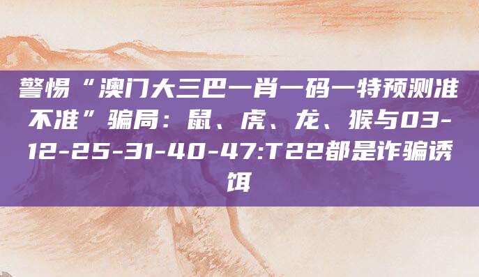 警惕“澳门大三巴一肖一码一特预测准不准”骗局：鼠、虎、龙、猴与03-12-25-31-40-47:T22都是诈骗诱饵