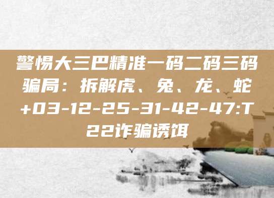 警惕大三巴精准一码二码三码骗局:拆解虎、兔、龙、蛇+03-12-25-31-42-47:T22诈骗诱饵
