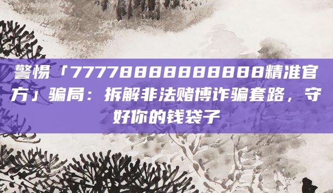 警惕「77778888888888精准官方」骗局:拆解非法赌博诈骗套路,守好你的钱袋子