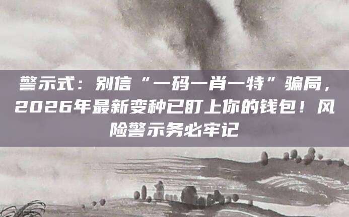 警示式:别信“一码一肖一特”骗局,2026年最新变种已盯上你的钱包!风险警示务必牢记