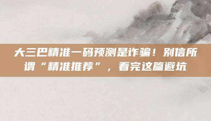 大三巴精准一码预测是诈骗!别信所谓“精准推荐”,看完这篇避坑