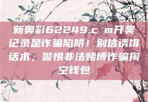 新奥彩62249.cσm开奖记录是诈骗陷阱!别信诱饵话术,警惕非法赌博诈骗掏空钱包