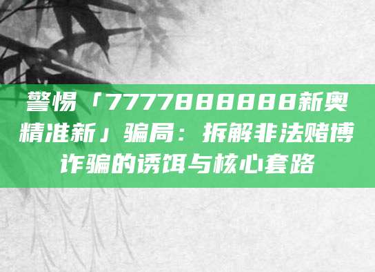 警惕「7777888888新奥精准新」骗局:拆解非法赌博诈骗的诱饵与核心套路