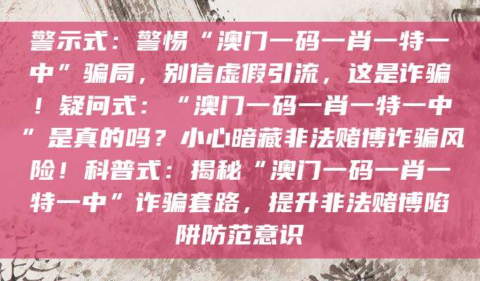 警示式:警惕“澳门一码一肖一特一中”骗局,别信虚假引流,这是诈骗!疑问式:“澳门一码一肖一特一中”是真的吗?小心暗藏非法赌博诈骗风险!科普式:揭秘“澳门一码一肖一特一中”诈骗套路,提升非法赌博陷阱防范意识