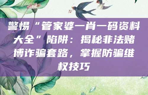 警惕“管家婆一肖一码资料大全”陷阱:揭秘非法赌博诈骗套路,掌握防骗维权技巧