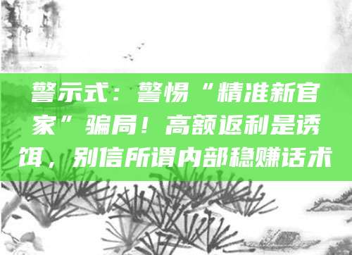 警示式：警惕“精准新官家”骗局！高额返利是诱饵，别信所谓内部稳赚话术