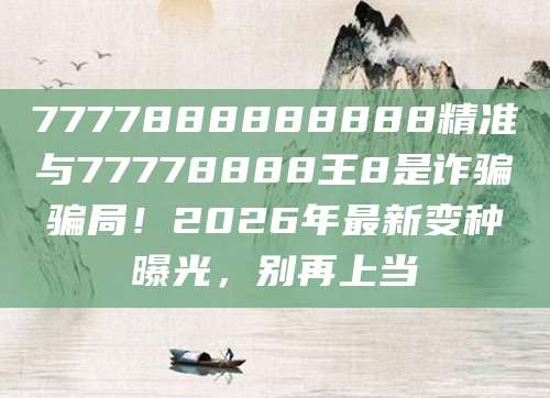 7777888888888精准与77778888王8是诈骗骗局!2026年最新变种曝光,别再上当