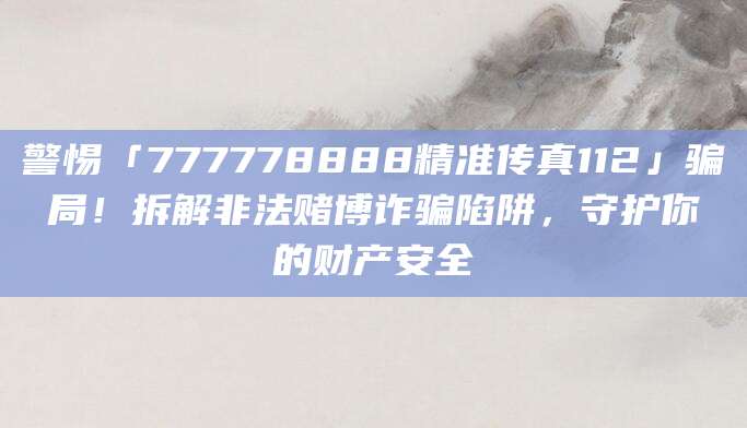 警惕「777778888精准传真112」骗局！拆解非法赌博诈骗陷阱，守护你的财产安全
